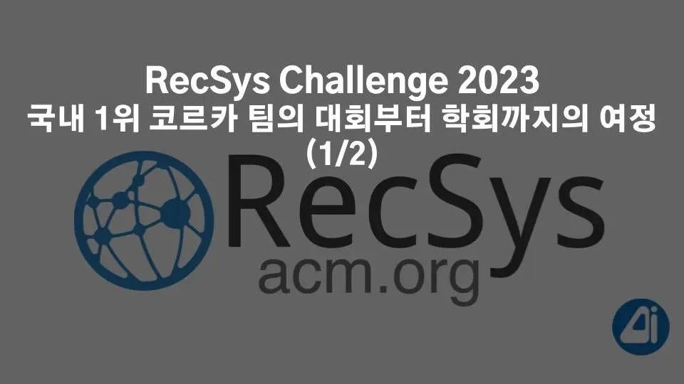 RecSys Challenge 2023 국내 1위 코르카 팀의 대회부터 학회까지의 여정 (1/2) 본문 이미지